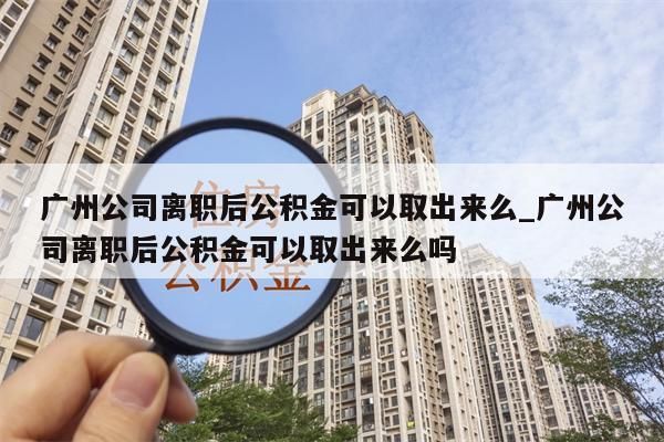 广州公司离职后公积金可以取出来么_广州公司离职后公积金可以取出来么吗